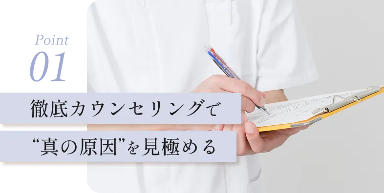 徹底カウンセリングで“真の原因”を見極める